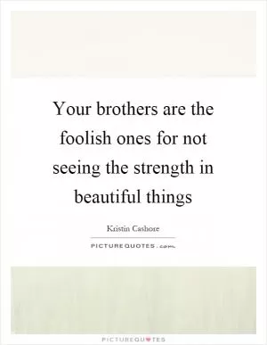 Your brothers are the foolish ones for not seeing the strength in beautiful things Picture Quote #1