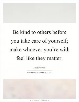 Be kind to others before you take care of yourself; make whoever you’re with feel like they matter Picture Quote #1
