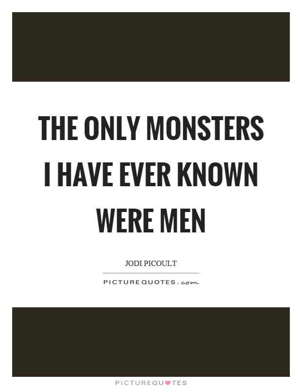 The only monsters I have ever known were men Picture Quote #1