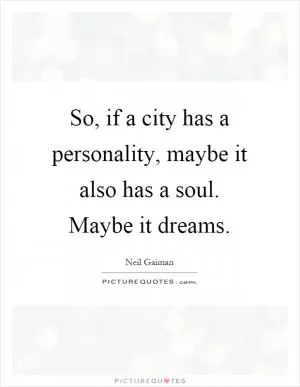 So, if a city has a personality, maybe it also has a soul. Maybe it dreams Picture Quote #1
