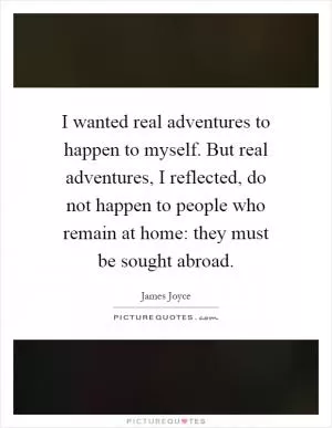 I wanted real adventures to happen to myself. But real adventures, I reflected, do not happen to people who remain at home: they must be sought abroad Picture Quote #1