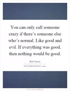 You can only call someone crazy if there’s someone else who’s normal. Like good and evil. If everything was good, then nothing would be good Picture Quote #1