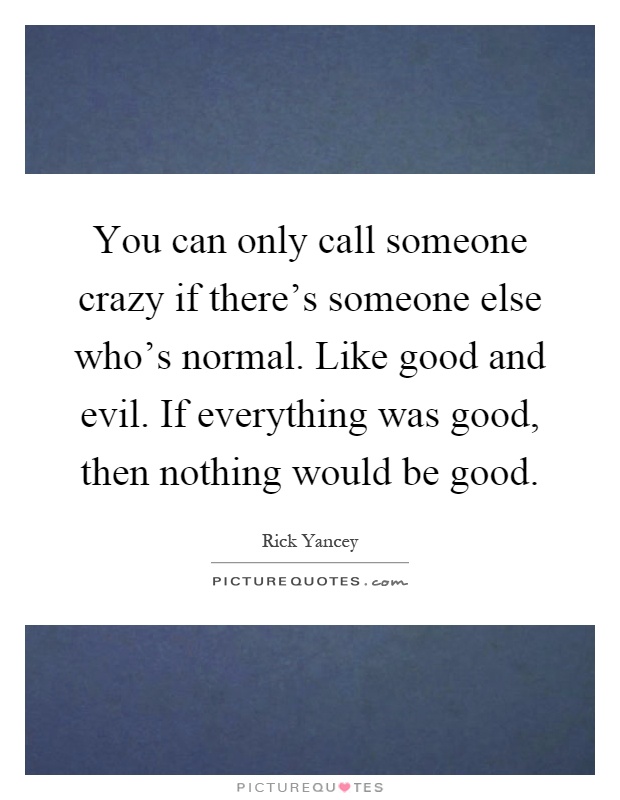 You can only call someone crazy if there's someone else who's normal. Like good and evil. If everything was good, then nothing would be good Picture Quote #1