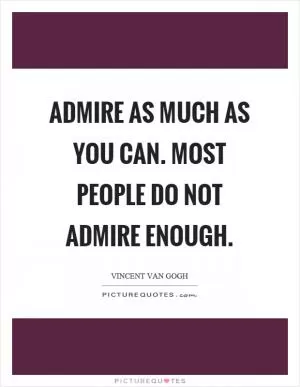 Admire as much as you can. Most people do not admire enough Picture Quote #1