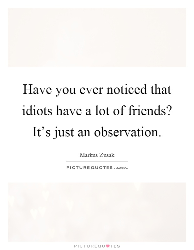 Have you ever noticed that idiots have a lot of friends? It's just an observation Picture Quote #1