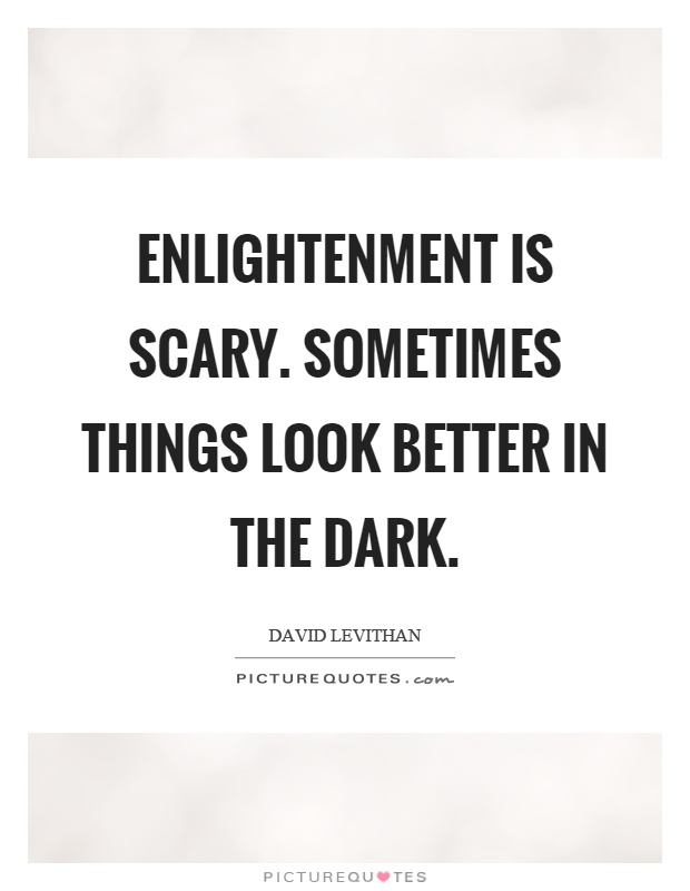 Enlightenment is scary. Sometimes things look better in the dark Picture Quote #1