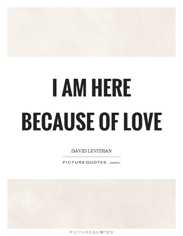 I am here because of love Picture Quote #1