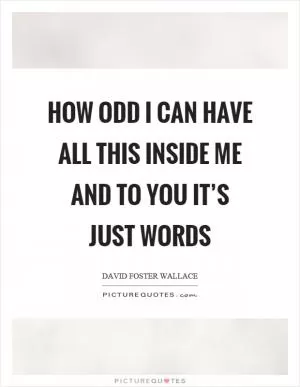 How odd I can have all this inside me and to you it’s just words Picture Quote #1