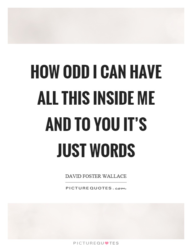 How odd I can have all this inside me and to you it's just words Picture Quote #1