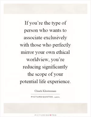 If you’re the type of person who wants to associate exclusively with those who perfectly mirror your own ethical worldview, you’re reducing significantly the scope of your potential life experience Picture Quote #1