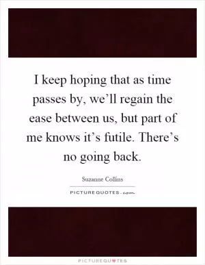 I keep hoping that as time passes by, we’ll regain the ease between us, but part of me knows it’s futile. There’s no going back Picture Quote #1