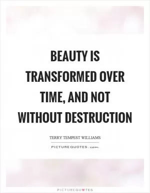 Beauty is transformed over time, and not without destruction Picture Quote #1