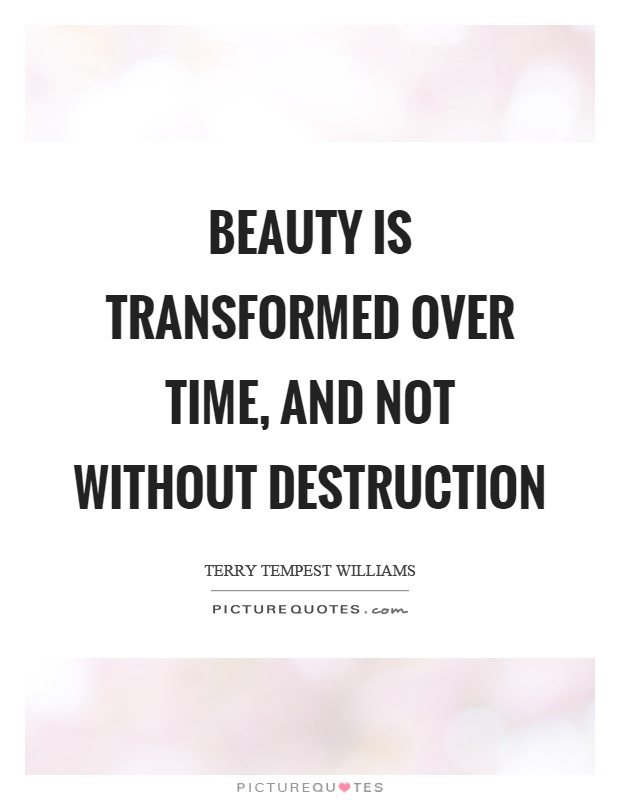 Beauty is transformed over time, and not without destruction Picture Quote #1