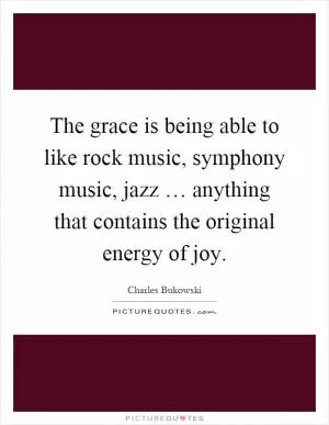The grace is being able to like rock music, symphony music, jazz … anything that contains the original energy of joy Picture Quote #1
