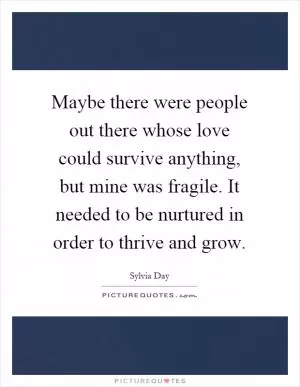 Maybe there were people out there whose love could survive anything, but mine was fragile. It needed to be nurtured in order to thrive and grow Picture Quote #1
