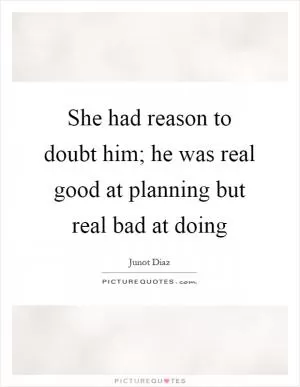 She had reason to doubt him; he was real good at planning but real bad at doing Picture Quote #1
