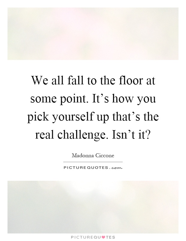 We all fall to the floor at some point. It's how you pick yourself up that's the real challenge. Isn't it? Picture Quote #1