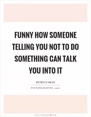Funny how someone telling you not to do something can talk you into it Picture Quote #1