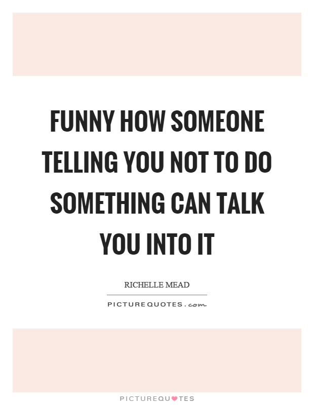 Funny how someone telling you not to do something can talk you into it Picture Quote #1