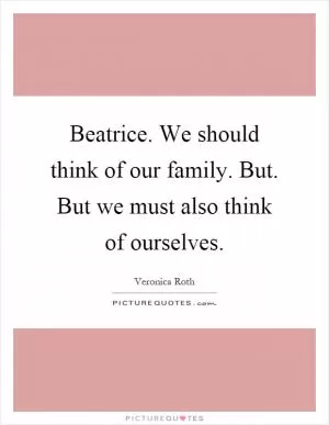 Beatrice. We should think of our family. But. But we must also think of ourselves Picture Quote #1