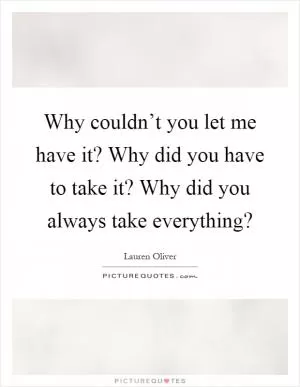 Why couldn’t you let me have it? Why did you have to take it? Why did you always take everything? Picture Quote #1