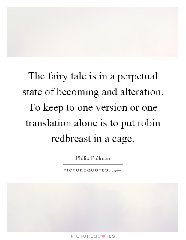 The fairy tale is in a perpetual state of becoming and alteration. To keep to one version or one translation alone is to put robin redbreast in a cage Picture Quote #1
