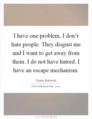 I have one problem, I don’t hate people. They disgust me and I want to get away from them. I do not have hatred. I have an escape mechanism Picture Quote #1