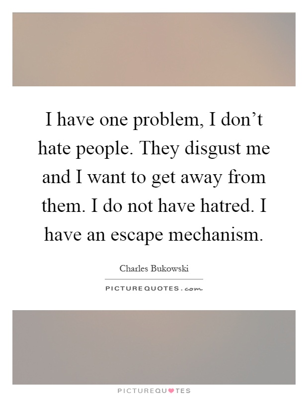 I have one problem, I don't hate people. They disgust me and I want to get away from them. I do not have hatred. I have an escape mechanism Picture Quote #1