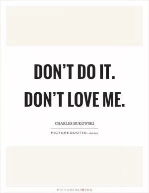 Don’t do it. Don’t love me Picture Quote #1