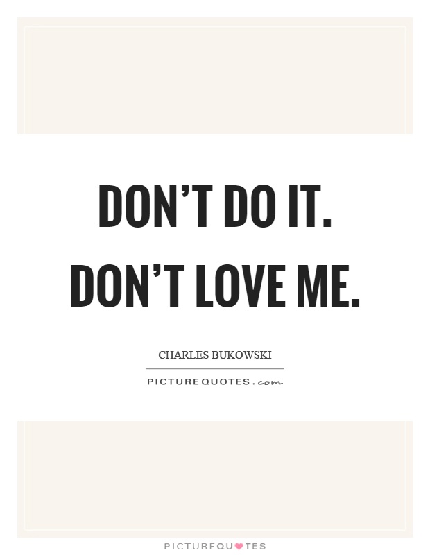 Don't do it. Don't love me Picture Quote #1