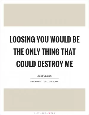 Loosing you would be the only thing that could destroy me Picture Quote #1