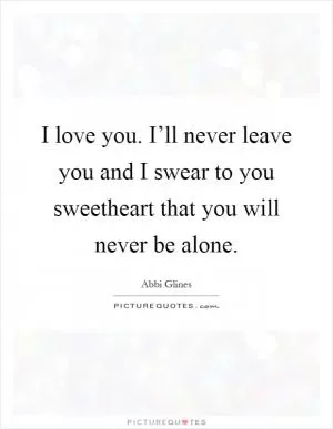 I love you. I’ll never leave you and I swear to you sweetheart that you will never be alone Picture Quote #1