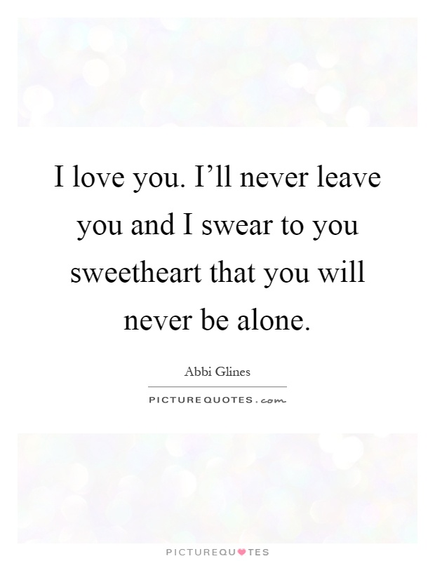 I love you. I'll never leave you and I swear to you sweetheart that you will never be alone Picture Quote #1