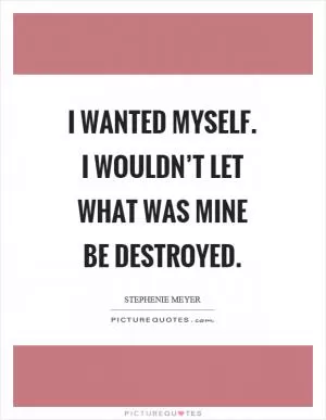 I wanted myself. I wouldn’t let what was mine be destroyed Picture Quote #1