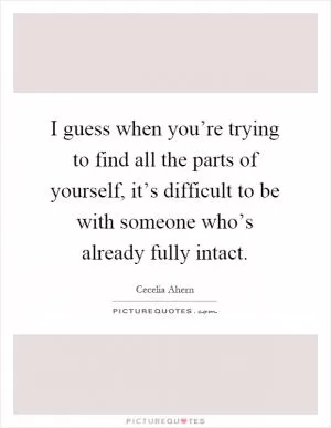 I guess when you’re trying to find all the parts of yourself, it’s difficult to be with someone who’s already fully intact Picture Quote #1