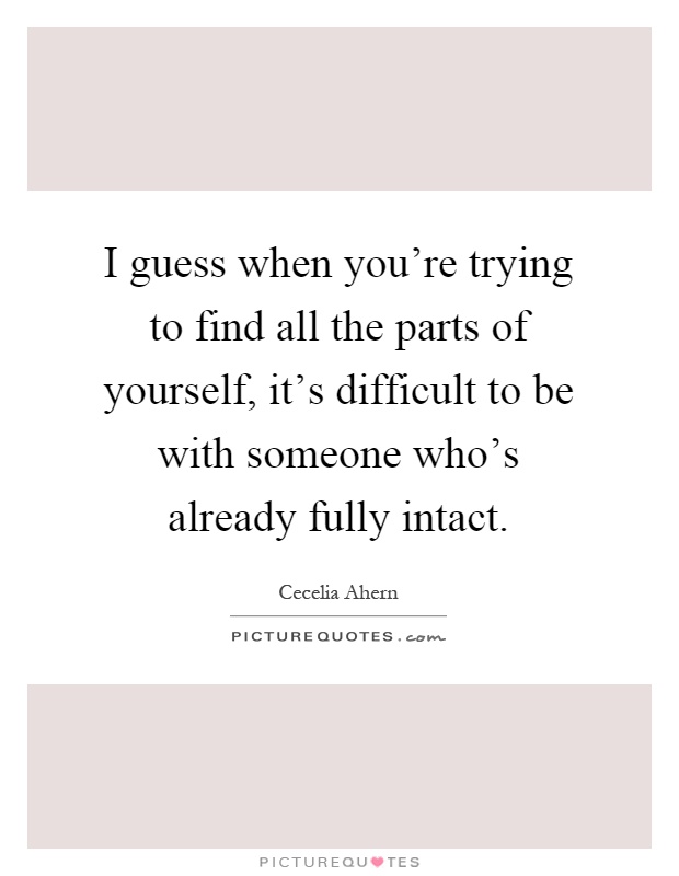 I guess when you're trying to find all the parts of yourself, it's difficult to be with someone who's already fully intact Picture Quote #1