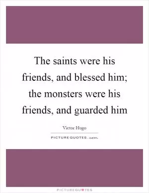 The saints were his friends, and blessed him; the monsters were his friends, and guarded him Picture Quote #1