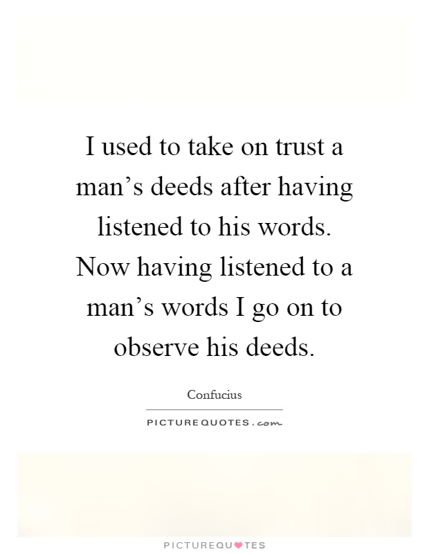 I used to take on trust a man's deeds after having listened to his words. Now having listened to a man's words I go on to observe his deeds Picture Quote #1