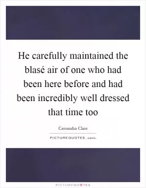 He carefully maintained the blasé air of one who had been here before and had been incredibly well dressed that time too Picture Quote #1