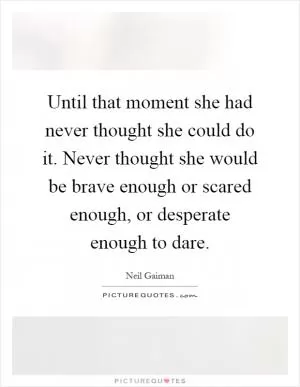 Until that moment she had never thought she could do it. Never thought she would be brave enough or scared enough, or desperate enough to dare Picture Quote #1