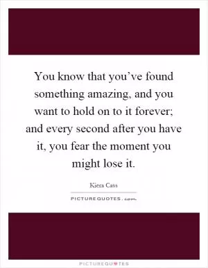 You know that you’ve found something amazing, and you want to hold on to it forever; and every second after you have it, you fear the moment you might lose it Picture Quote #1
