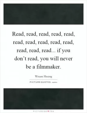 Read, read, read, read, read, read, read, read, read, read, read, read, read... if you don’t read, you will never be a filmmaker Picture Quote #1