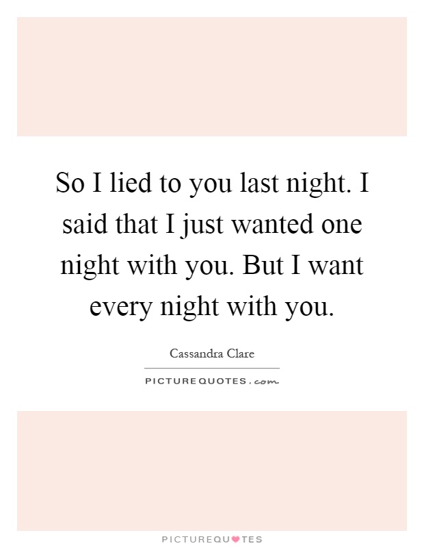 So I lied to you last night. I said that I just wanted one night with you. But I want every night with you Picture Quote #1