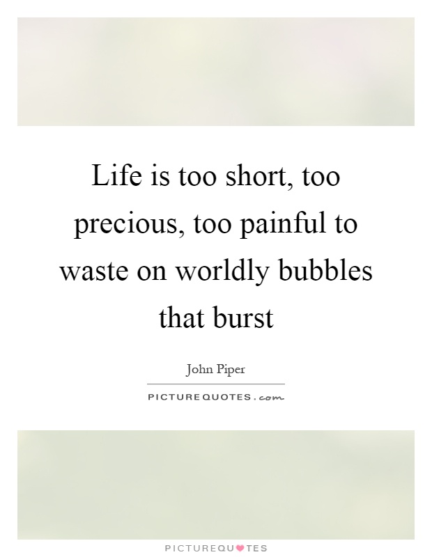 Life is too short, too precious, too painful to waste on worldly bubbles that burst Picture Quote #1