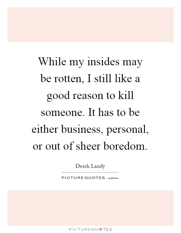 While my insides may be rotten, I still like a good reason to kill someone. It has to be either business, personal, or out of sheer boredom Picture Quote #1