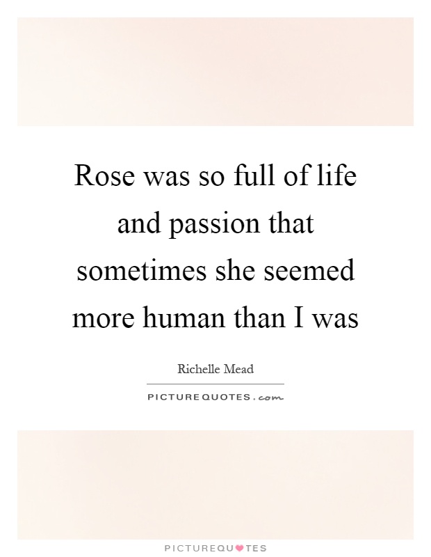 Rose was so full of life and passion that sometimes she seemed more human than I was Picture Quote #1