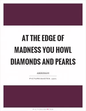 At the edge of madness you howl diamonds and pearls Picture Quote #1