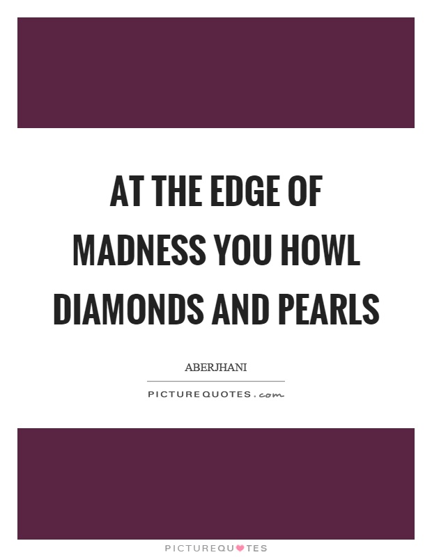 At the edge of madness you howl diamonds and pearls Picture Quote #1