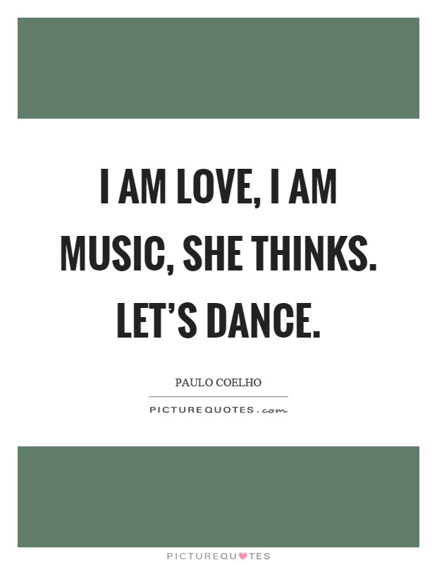 I am love, I am music, she thinks. Let's dance Picture Quote #1