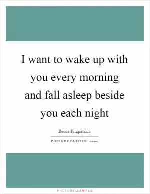 I want to wake up with you every morning and fall asleep beside you each night Picture Quote #1